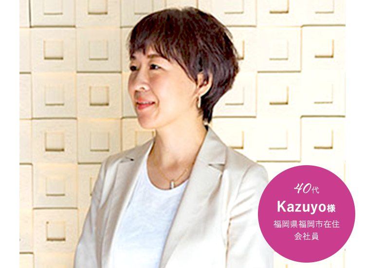 Kazuyo様　福岡県福岡市在住 40代・会社員